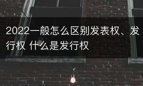 2022一般怎么区别发表权、发行权 什么是发行权