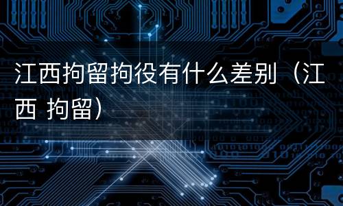 江西拘留拘役有什么差别（江西 拘留）