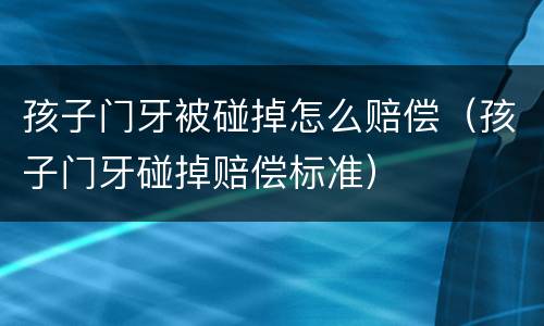 孩子门牙被碰掉怎么赔偿（孩子门牙碰掉赔偿标准）