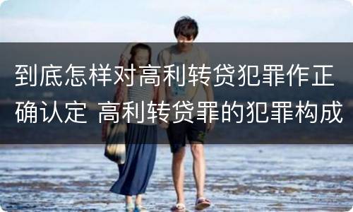 到底怎样对高利转贷犯罪作正确认定 高利转贷罪的犯罪构成要件