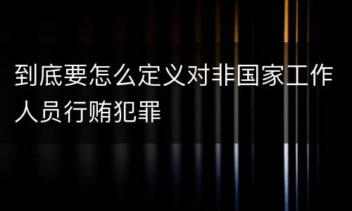 到底要怎么定义对非国家工作人员行贿犯罪