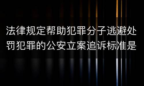 法律规定帮助犯罪分子逃避处罚犯罪的公安立案追诉标准是怎样的