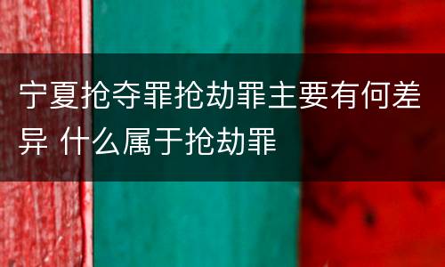 宁夏抢夺罪抢劫罪主要有何差异 什么属于抢劫罪