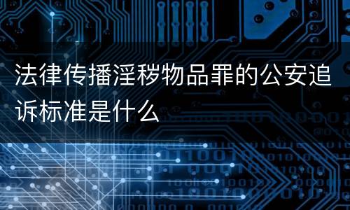 法律传播淫秽物品罪的公安追诉标准是什么