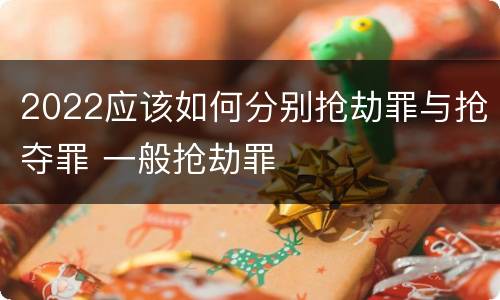 2022应该如何分别抢劫罪与抢夺罪 一般抢劫罪