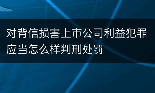 对背信损害上市公司利益犯罪应当怎么样判刑处罚