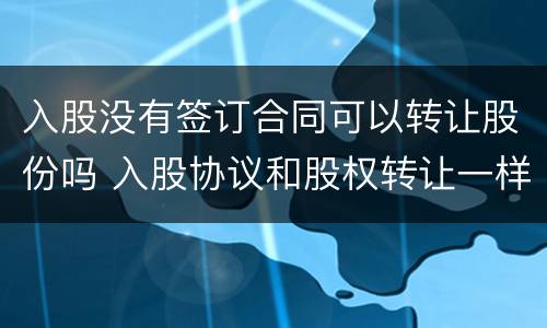 入股没有签订合同可以转让股份吗 入股协议和股权转让一样吗