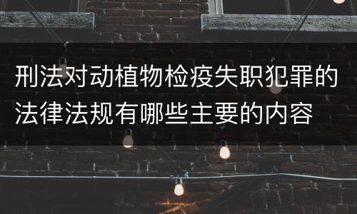 刑法对动植物检疫失职犯罪的法律法规有哪些主要的内容