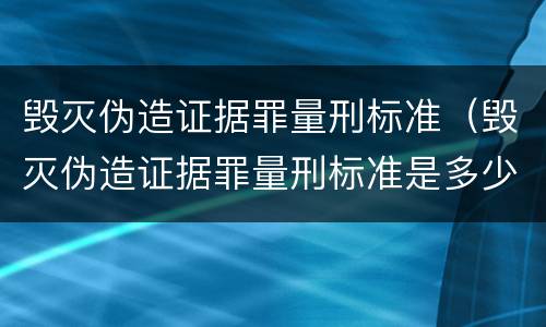 毁灭伪造证据罪量刑标准（毁灭伪造证据罪量刑标准是多少）