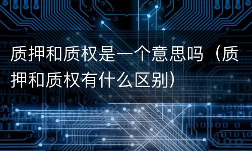 质押和质权是一个意思吗（质押和质权有什么区别）