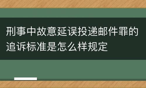 刑事中故意延误投递邮件罪的追诉标准是怎么样规定