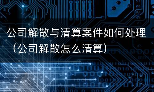 公司解散与清算案件如何处理（公司解散怎么清算）