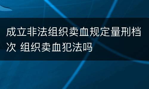 成立非法组织卖血规定量刑档次 组织卖血犯法吗