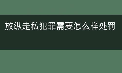 放纵走私犯罪需要怎么样处罚
