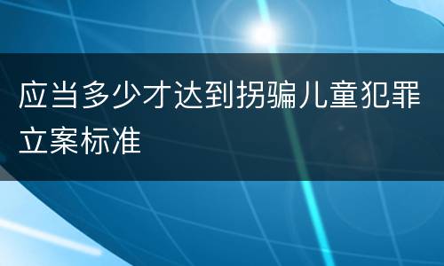 应当多少才达到拐骗儿童犯罪立案标准