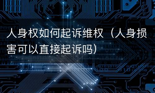 人身权如何起诉维权（人身损害可以直接起诉吗）