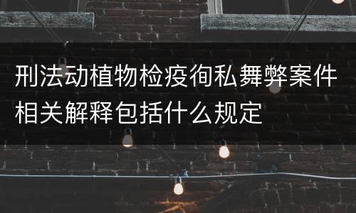 刑法动植物检疫徇私舞弊案件相关解释包括什么规定