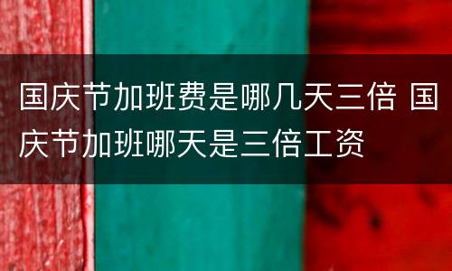 国庆节加班费是哪几天三倍 国庆节加班哪天是三倍工资