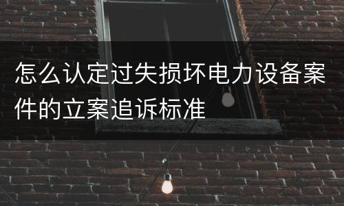 怎么认定过失损坏电力设备案件的立案追诉标准