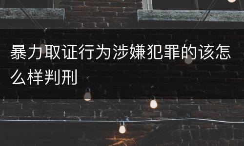 暴力取证行为涉嫌犯罪的该怎么样判刑