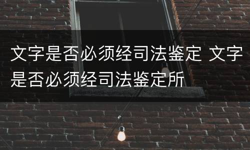 文字是否必须经司法鉴定 文字是否必须经司法鉴定所