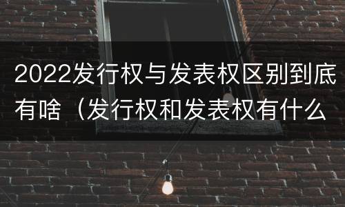 2022发行权与发表权区别到底有啥（发行权和发表权有什么区别）