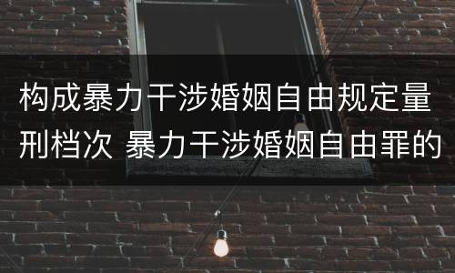 构成暴力干涉婚姻自由规定量刑档次 暴力干涉婚姻自由罪的构成要件