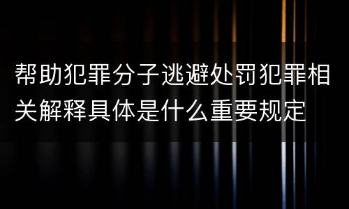 帮助犯罪分子逃避处罚犯罪相关解释具体是什么重要规定