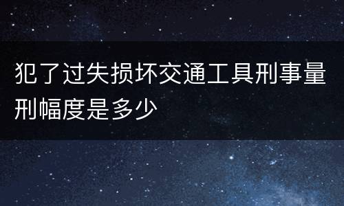 犯了过失损坏交通工具刑事量刑幅度是多少
