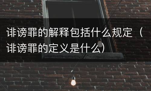 诽谤罪的解释包括什么规定（诽谤罪的定义是什么）