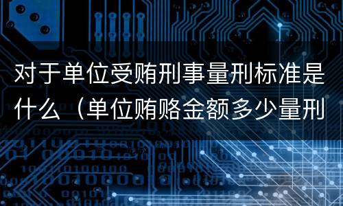 对于单位受贿刑事量刑标准是什么（单位贿赂金额多少量刑标准）
