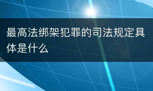 最高法绑架犯罪的司法规定具体是什么