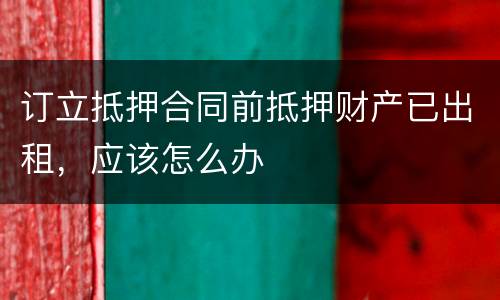 订立抵押合同前抵押财产已出租，应该怎么办