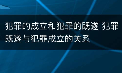 犯罪的成立和犯罪的既遂 犯罪既遂与犯罪成立的关系