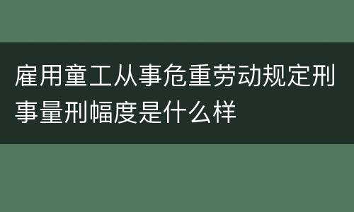 雇用童工从事危重劳动规定刑事量刑幅度是什么样