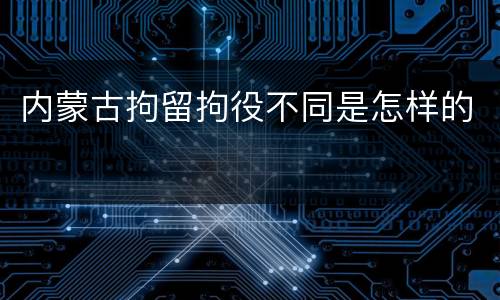 内蒙古拘留拘役不同是怎样的