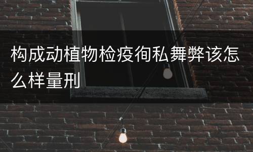 构成动植物检疫徇私舞弊该怎么样量刑