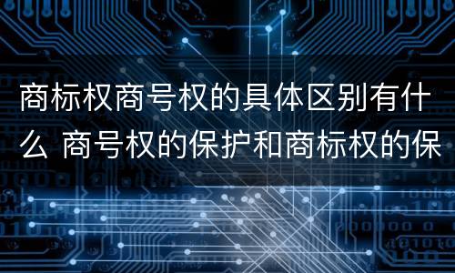 商标权商号权的具体区别有什么 商号权的保护和商标权的保护一样是全国性范围的