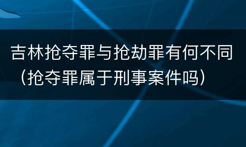 吉林抢夺罪与抢劫罪有何不同（抢夺罪属于刑事案件吗）