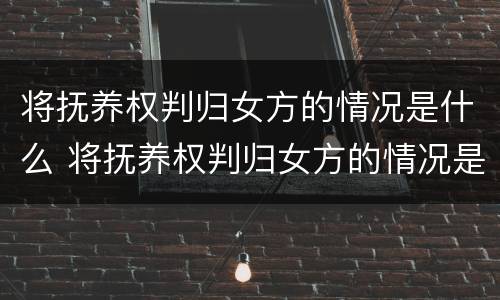 将抚养权判归女方的情况是什么 将抚养权判归女方的情况是什么意思