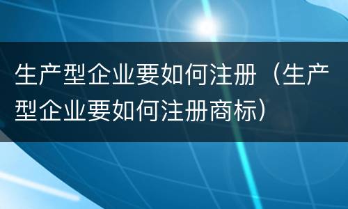 生产型企业要如何注册（生产型企业要如何注册商标）