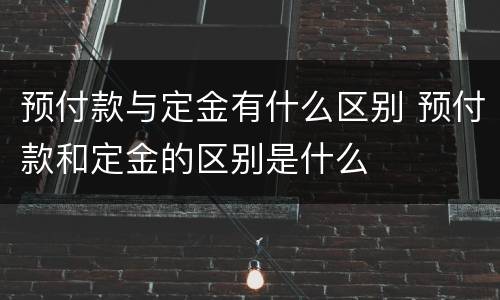 预付款与定金有什么区别 预付款和定金的区别是什么