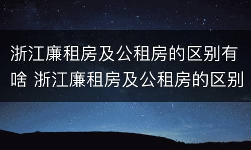 浙江廉租房及公租房的区别有啥 浙江廉租房及公租房的区别有啥不同