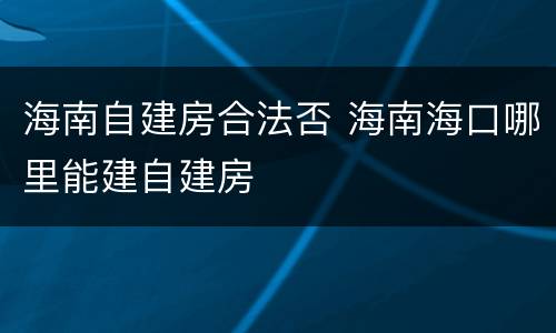 海南自建房合法否 海南海口哪里能建自建房