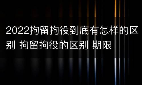 2022拘留拘役到底有怎样的区别 拘留拘役的区别 期限