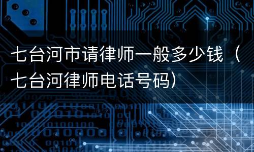 七台河市请律师一般多少钱（七台河律师电话号码）