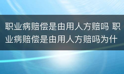 职业病赔偿是由用人方赔吗 职业病赔偿是由用人方赔吗为什么