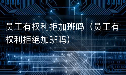 员工有权利拒加班吗（员工有权利拒绝加班吗）