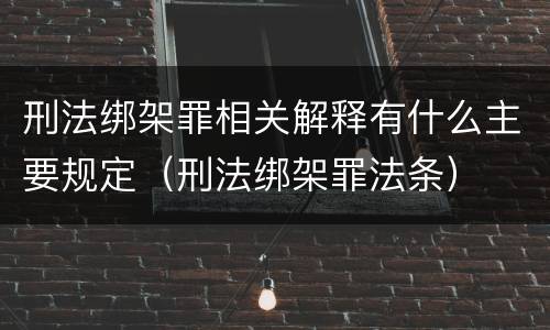 刑法绑架罪相关解释有什么主要规定（刑法绑架罪法条）