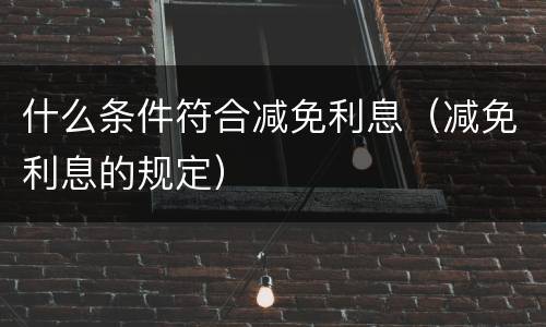 什么条件符合减免利息（减免利息的规定）